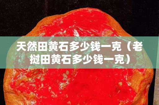 天然田黃石多少錢一克（老撾田黃石多少錢一克）