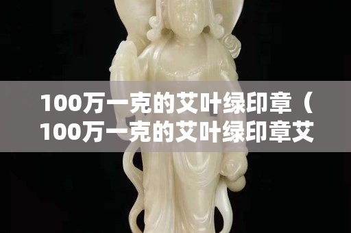 100萬一克的艾葉綠印章（100萬一克的艾葉綠印章艾葉綠壽山石藥的用途）