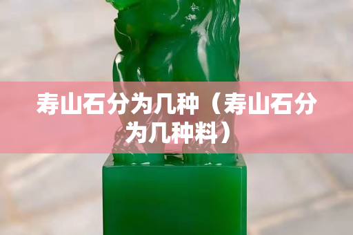 壽山石分為幾種（壽山石分為幾種料）