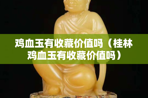 雞血玉有收藏價值嗎（桂林雞血玉有收藏價值嗎）