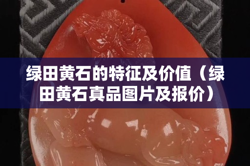 綠田黃石的特征及價值（綠田黃石真品圖片及報價）