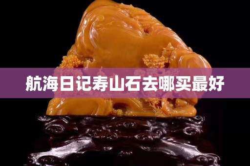 航海日記壽山石去哪買(mǎi)最好