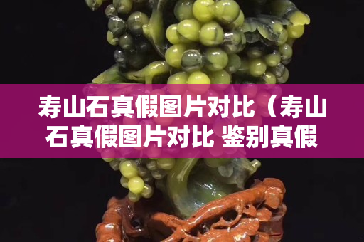 壽山石真假圖片對(duì)比（壽山石真假圖片對(duì)比 鑒別真假）