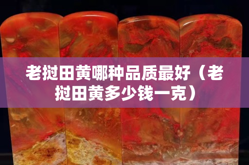老撾田黃哪種品質最好（老撾田黃多少錢一克）