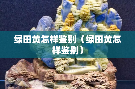 綠田黃怎樣鑒別（綠田黃怎樣鑒別）