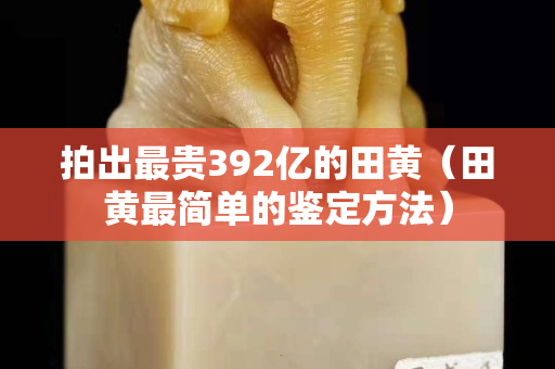 拍出最貴392億的田黃（田黃最簡單的鑒定方法）