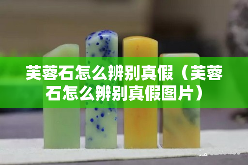 芙蓉石怎么辨別真假（芙蓉石怎么辨別真假圖片）
