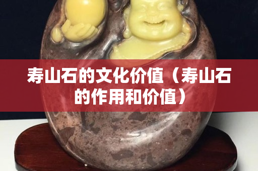 壽山石的文化價值（壽山石的作用和價值）