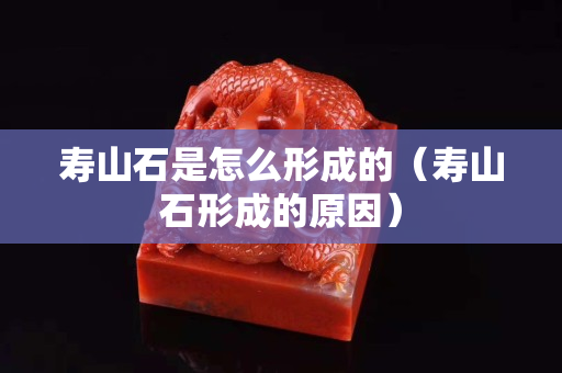 壽山石是怎么形成的（壽山石形成的原因）