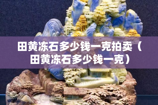 田黃凍石多少錢一克拍賣（田黃凍石多少錢一克）