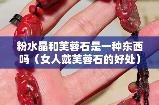 粉水晶和芙蓉石是一種東西嗎（女人戴芙蓉石的好處）