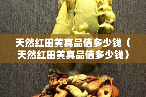 天然紅田黃真品值多少錢（天然紅田黃真品值多少錢）