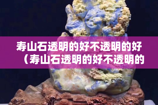 壽山石透明的好不透明的好（壽山石透明的好不透明的好）