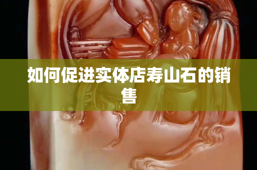 如何促進實體店壽山石的銷售