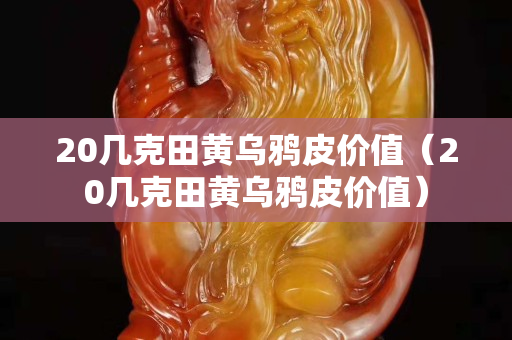 20幾克田黃烏鴉皮價(jià)值（20幾克田黃烏鴉皮價(jià)值）