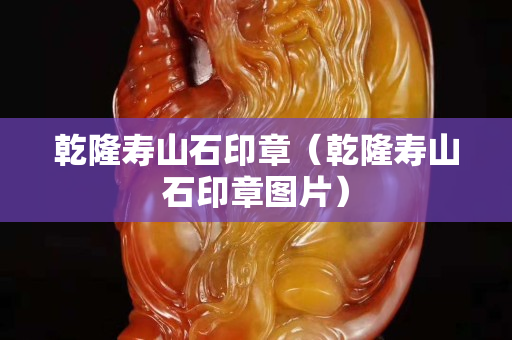 乾隆壽山石印章（乾隆壽山石印章圖片）