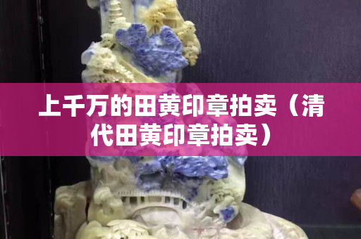 上千萬的田黃印章拍賣（清代田黃印章拍賣）