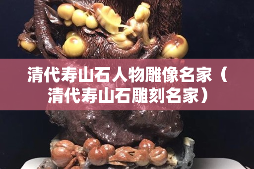 清代壽山石人物雕像名家（清代壽山石雕刻名家）