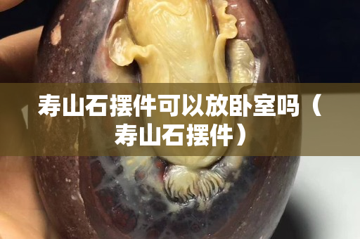 壽山石擺件可以放臥室嗎（壽山石擺件）