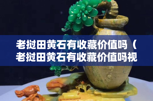 老撾田黃石有收藏價(jià)值嗎（老撾田黃石有收藏價(jià)值嗎視頻）