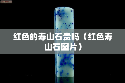 紅色的壽山石貴嗎（紅色壽山石圖片）