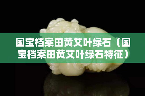 國寶檔案田黃艾葉綠石（國寶檔案田黃艾葉綠石特征）