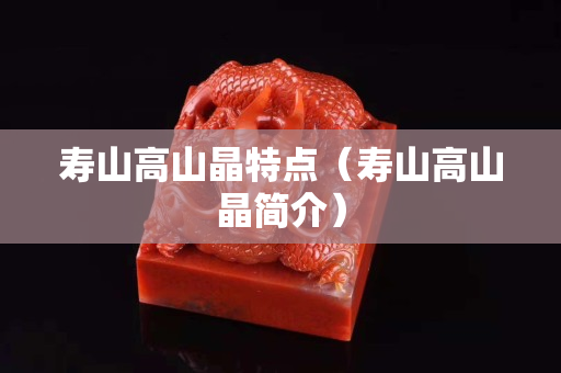 壽山高山晶特點（壽山高山晶簡介）