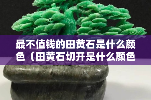 最不值錢的田黃石是什么顏色（田黃石切開是什么顏色）