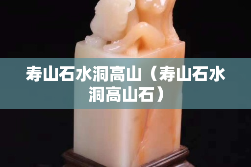 壽山石水洞高山（壽山石水洞高山石）