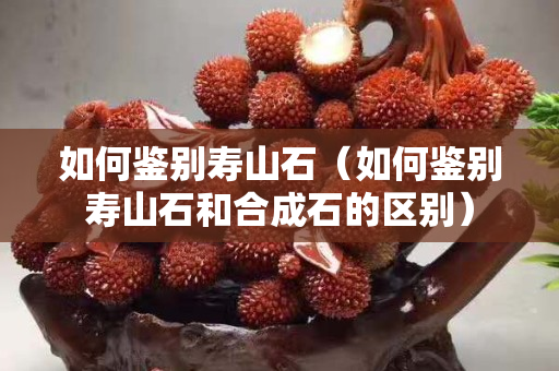 如何鑒別壽山石（如何鑒別壽山石和合成石的區(qū)別）