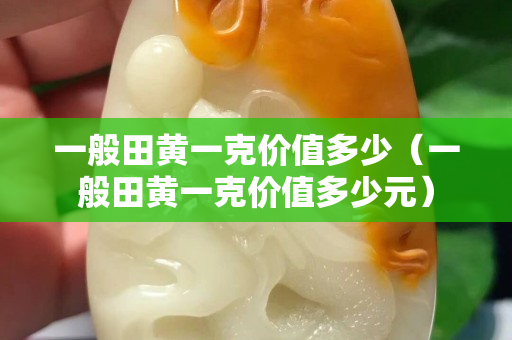一般田黃一克價值多少（一般田黃一克價值多少元）