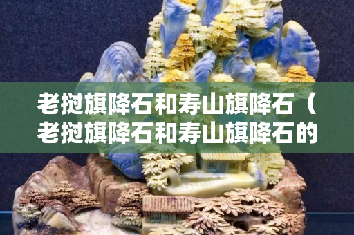 老撾旗降石和壽山旗降石（老撾旗降石和壽山旗降石的區(qū)別）