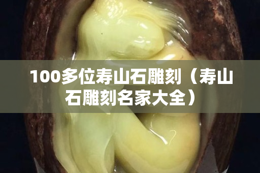 100多位壽山石雕刻（壽山石雕刻名家大全）
