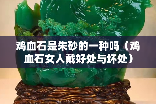 雞血石是朱砂的一種嗎（雞血石女人戴好處與壞處）