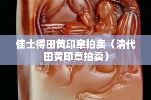 佳士得田黃印章拍賣（清代田黃印章拍賣）