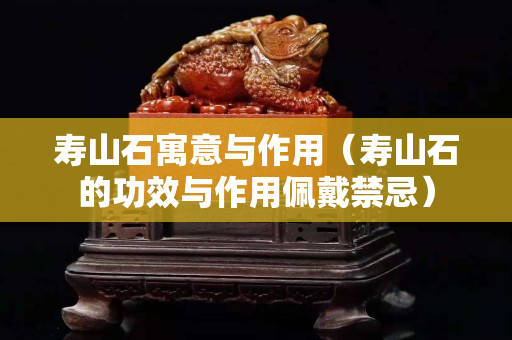 壽山石寓意與作用（壽山石的功效與作用佩戴禁忌）