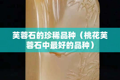 芙蓉石的珍稀品種（桃花芙蓉石中最好的品種）