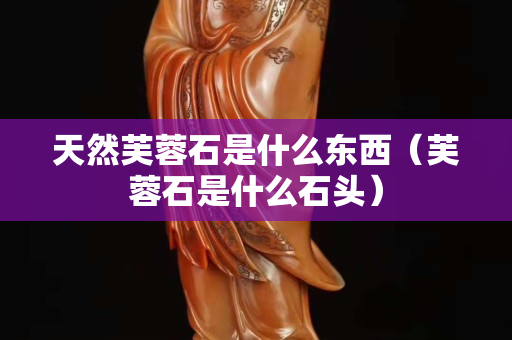 天然芙蓉石是什么東西（芙蓉石是什么石頭）