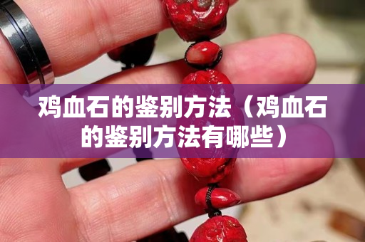 雞血石的鑒別方法（雞血石的鑒別方法有哪些）