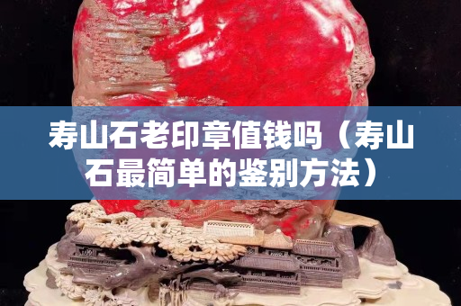 壽山石老印章值錢嗎（壽山石最簡單的鑒別方法）