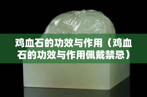 雞血石的功效與作用（雞血石的功效與作用佩戴禁忌）