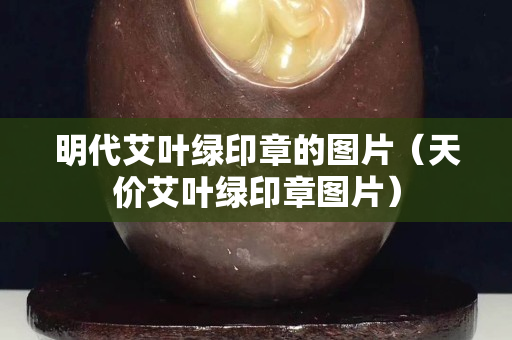 明代艾葉綠印章的圖片（天價(jià)艾葉綠印章圖片）
