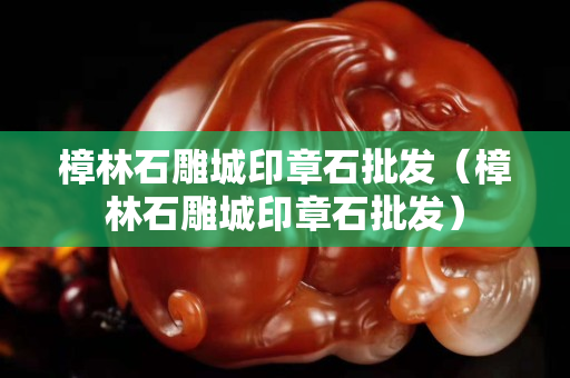 樟林石雕城印章石批發（樟林石雕城印章石批發）
