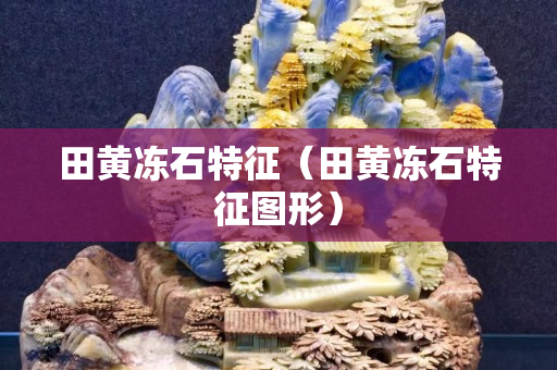 田黃凍石特征（田黃凍石特征圖形）