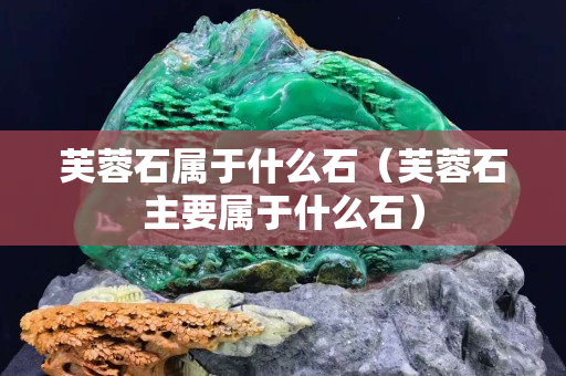 芙蓉石屬于什么石（芙蓉石主要屬于什么石）