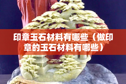 印章玉石材料有哪些（做印章的玉石材料有哪些）