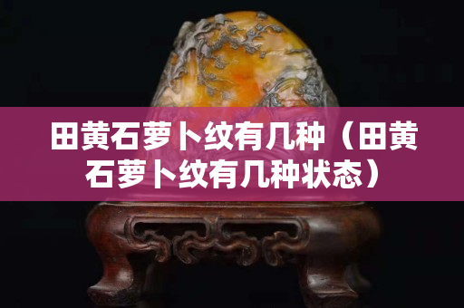 田黃石蘿卜紋有幾種（田黃石蘿卜紋有幾種狀態）