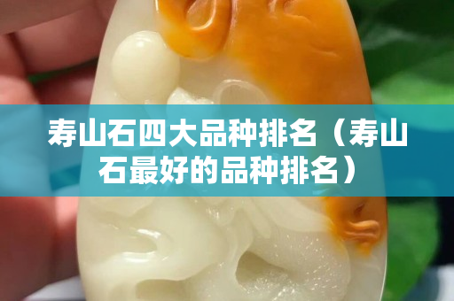 壽山石四大品種排名（壽山石最好的品種排名）