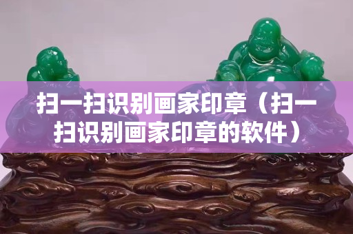 掃一掃識別畫家印章（掃一掃識別畫家印章的軟件）