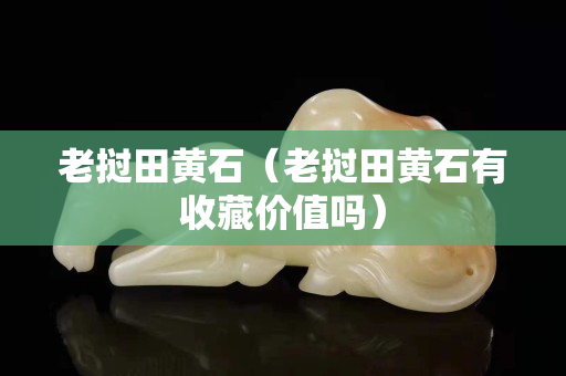 老撾田黃石（老撾田黃石有收藏價值嗎）